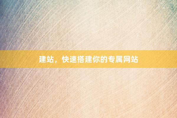 建站，快速搭建你的专属网站