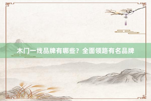 木门一线品牌有哪些？全面领路有名品牌