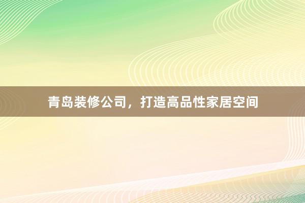 青岛装修公司，打造高品性家居空间