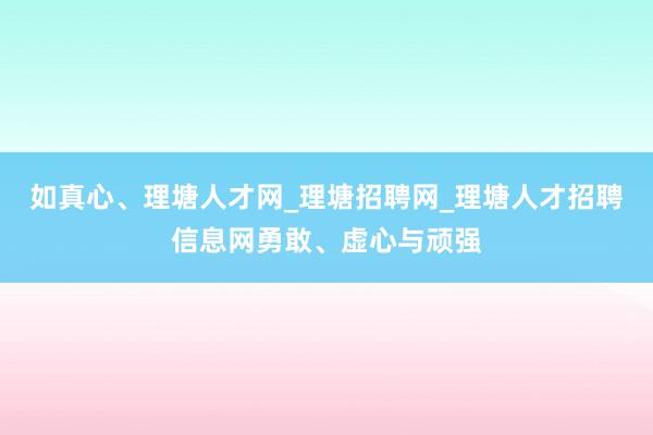 如真心、理塘人才网_理塘招聘网_理塘人才招聘信息网勇敢、虚心与顽强