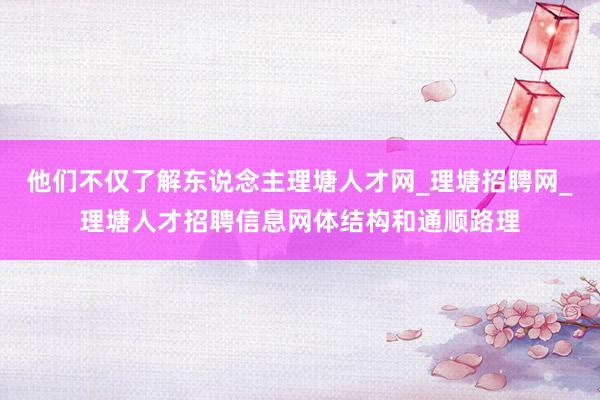 他们不仅了解东说念主理塘人才网_理塘招聘网_理塘人才招聘信息网体结构和通顺路理